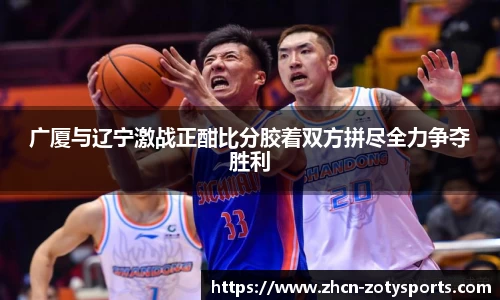 广厦与辽宁激战正酣比分胶着双方拼尽全力争夺胜利